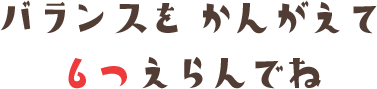 バランスをかんがえて６つえらんでね